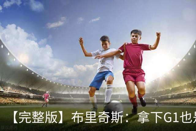 【完整版】布里奇斯：拿下G1也是0-0心态 布伦森就是纯粹的强硬