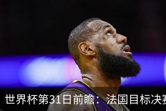 世界杯第31日前瞻：法国目标决赛三连 西班牙盼终结德尚时代