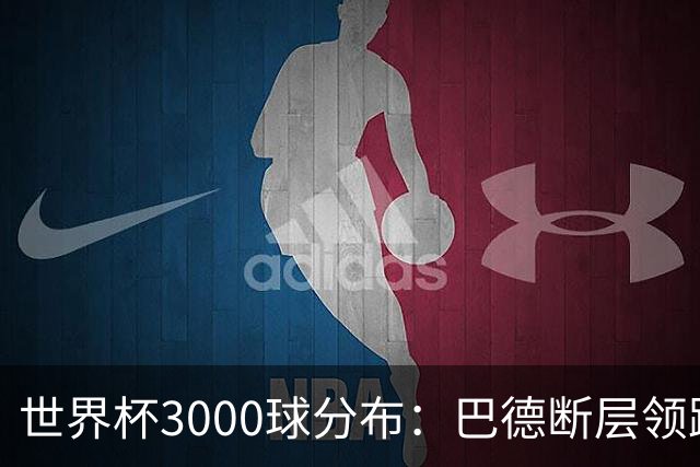 世界杯3000球分布：巴德断层领跑 阿法意西英荷紧追