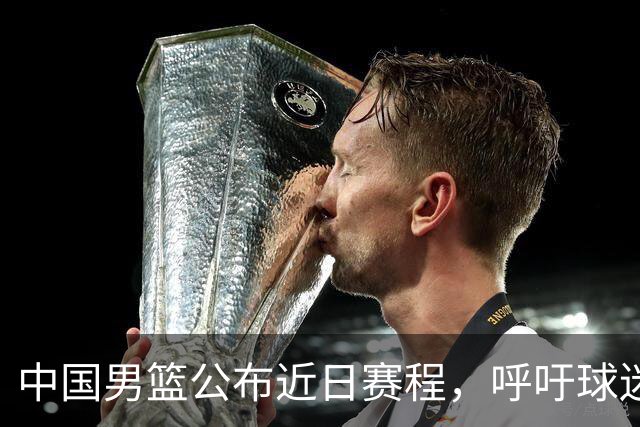 中国男篮公布近日赛程，呼吁球迷购票前往观看比赛