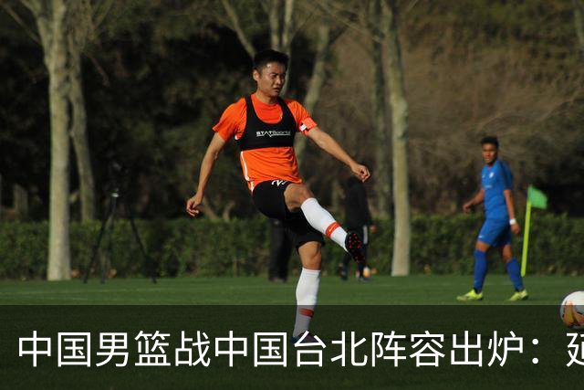 中国男篮战中国台北阵容出炉：延续上场12人不变 杨瀚森率队争胜