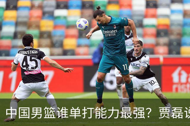 中国男篮谁单打能力最强？贾磊说出一人，不是杨瀚森，不是王俊杰