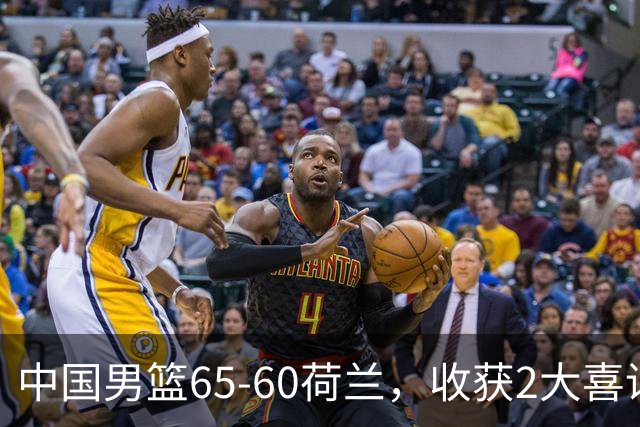 中国男篮65-60荷兰，收获2大喜讯、2大隐忧，世预赛打日本不好打