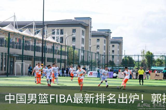 中国男篮FIBA最新排名出炉！郭振明连线求变，郭士强压力变大！