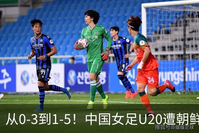 从0-3到1-5！中国女足U20遭朝鲜U20“碾压”，2场比赛狂丢8球