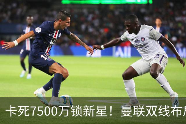 卡死7500万锁新星！曼联双线布局，球场改建暗藏致命变数