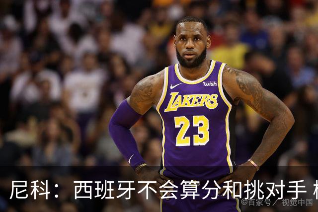 尼科：西班牙不会算分和挑对手 梅西的表现并不令我意外