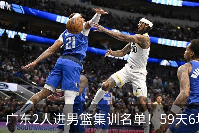 广东2人进男篮集训名单！59天6场实战检验，若输球请不要责骂郭士强！