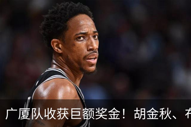 广厦队收获巨额奖金！胡金秋、布朗等人乐开了花