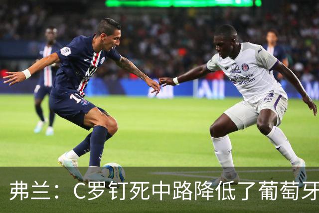 弗兰：C罗钉死中路降低了葡萄牙威胁，他要积极拉边才能解决问题