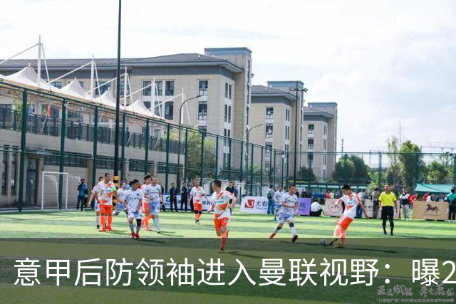 意甲后防领袖进入曼联视野：曝28岁哥伦比亚国脚今夏可离队