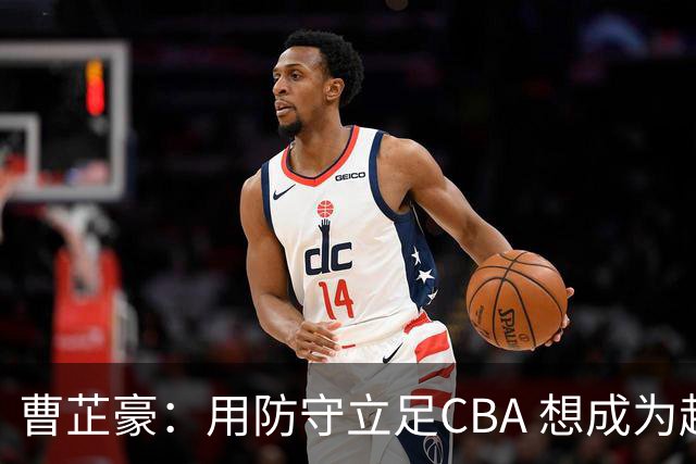 曹芷豪：用防守立足CBA 想成为赵睿那样全面的后卫 偶像是詹姆斯
