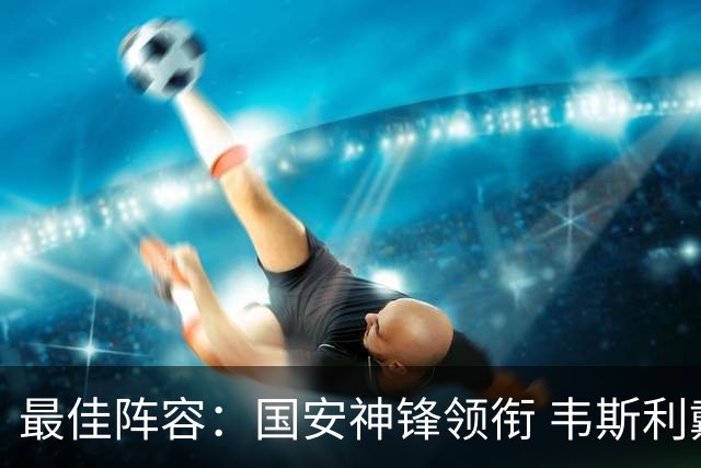 最佳阵容：国安神锋领衔 韦斯利戴帽赢下保级6分战