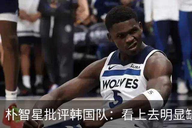 朴智星批评韩国队：看上去明显缺乏配合 球队到底想不想赢球？