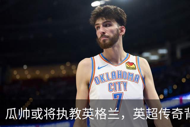 瓜帅或将执教英格兰，英超传奇背后的故事与挑战！