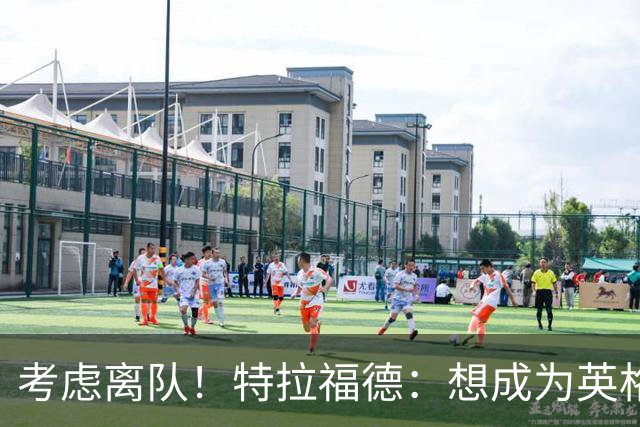 考虑离队！特拉福德：想成为英格兰头号门将，就必须是俱乐部主力