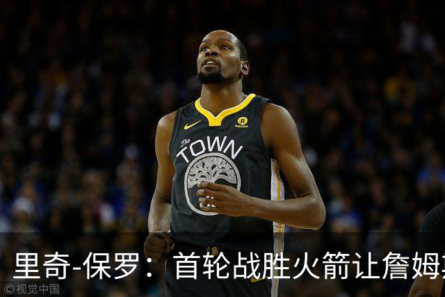 里奇-保罗：首轮战胜火箭让詹姆斯决定继续职业生涯