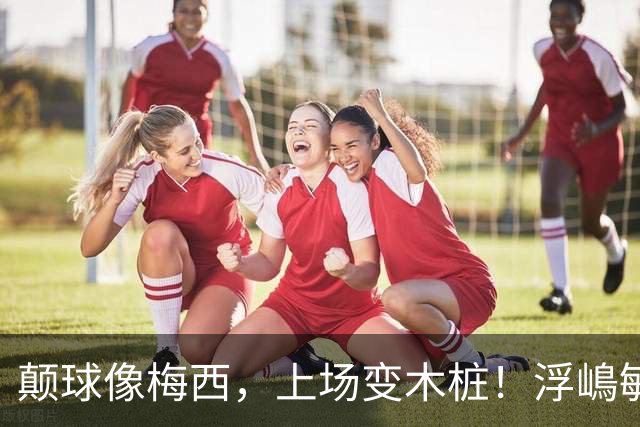 颠球像梅西，上场变木桩！浮嶋敏一句话揭开中国青训最痛那块疤