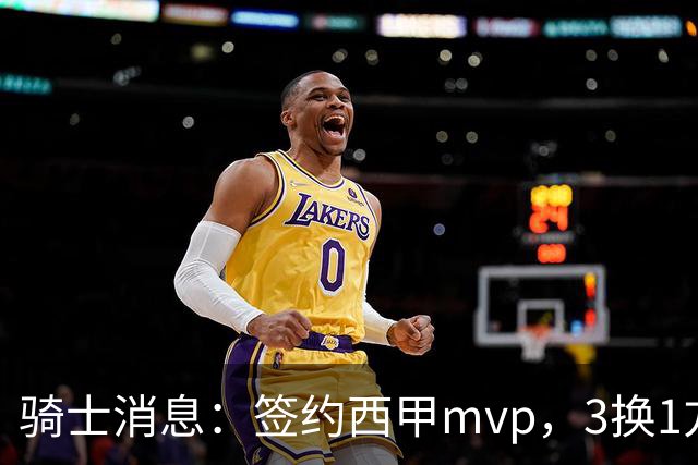 骑士消息：签约西甲mvp，3换1方案出炉，优质3d有望加盟