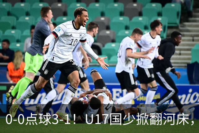 0-0点球3-1！U17国少掀翻河床，这场胜利背后藏着的真相更值得关注