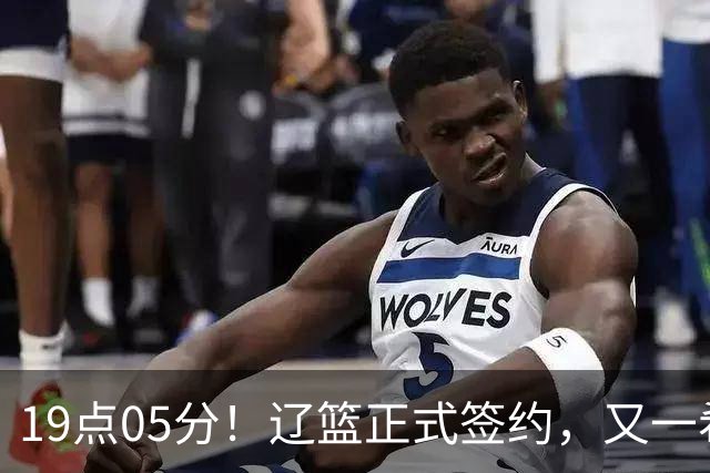 19点05分！辽篮正式签约，又一希望之星加盟，被誉为赵继伟接班人