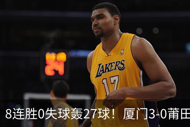 8连胜0失球轰27球！厦门3-0莆田仍全胜3分领跑 刘鑫岳超级世界波